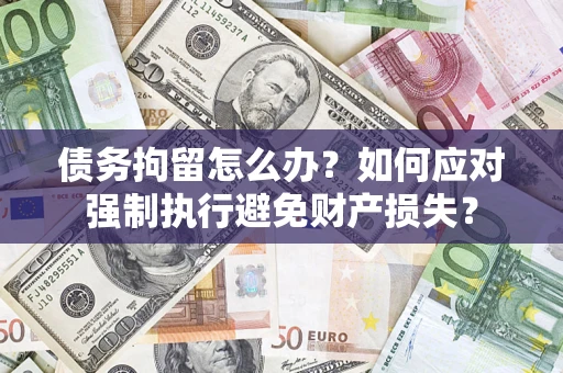 武汉债务拘留怎么办？如何应对强制执行避免财产损失？