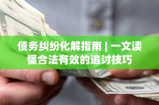 武汉债务纠纷化解指南 | 一文读懂合法有效的追讨技巧