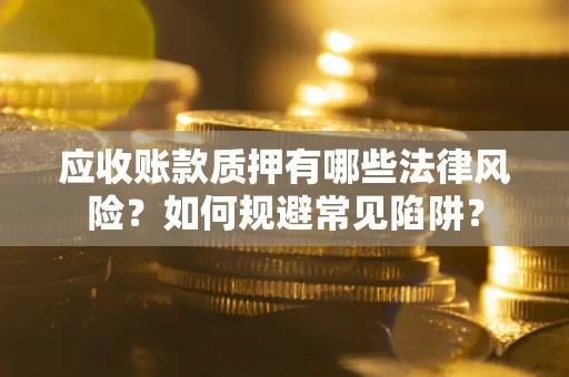 武汉应收账款质押有哪些法律风险？如何规避常见陷阱？