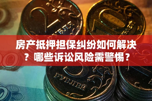 武汉房产抵押担保纠纷如何解决？哪些诉讼风险需警惕？