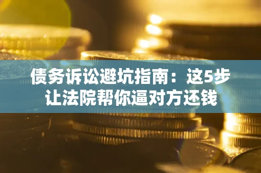 武汉债务诉讼避坑指南：这5步让法院帮你逼对方还钱