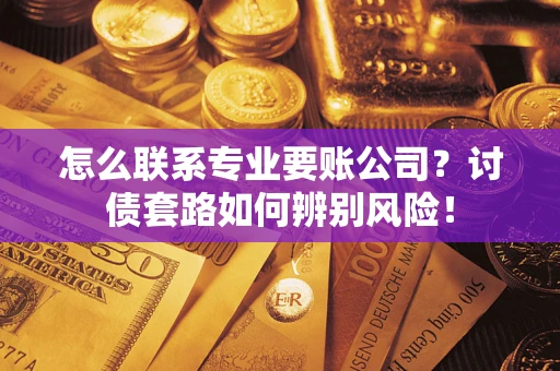 武汉怎么联系专业要账公司？讨债套路如何辨别风险！