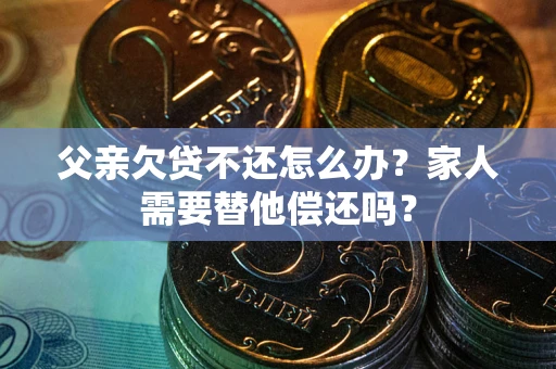 武汉父亲欠贷不还怎么办？家人需要替他偿还吗？