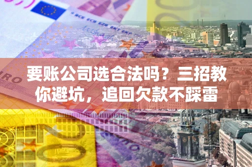 武汉要账公司选合法吗？三招教你避坑，追回欠款不踩雷