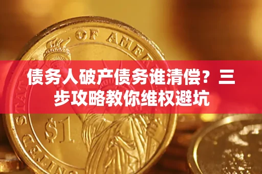 武汉债务人破产债务谁清偿?三步攻略教你维权避坑 武汉债务人破产债务谁清偿?三步攻略教你维权避坑