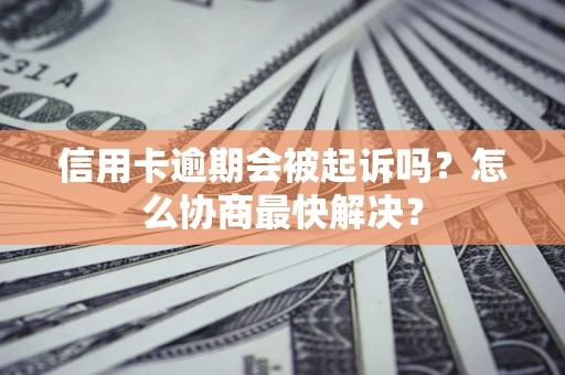 武汉信用卡逾期会被起诉吗？怎么协商最快解决？