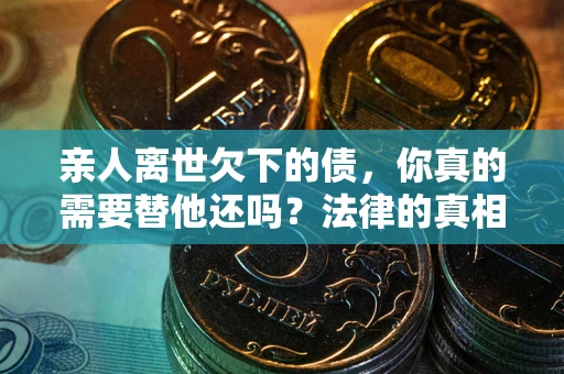 武汉亲人离世欠下的债，你真的需要替他还吗？法律的真相或许与你想的不一样