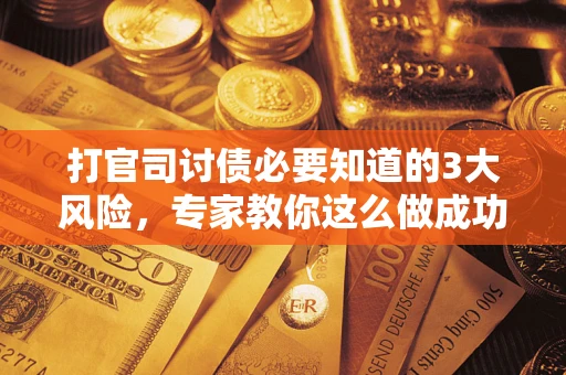 武汉打官司讨债必要知道的3大风险，专家教你这么做成功率飙升
