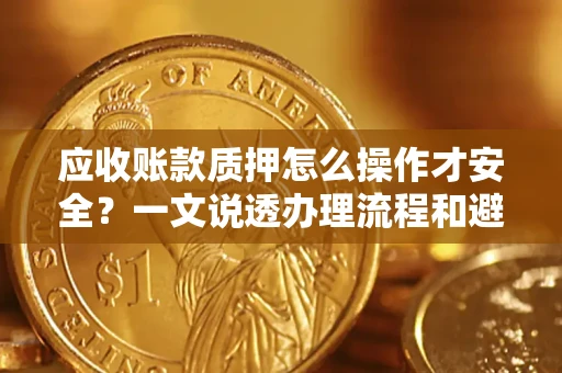 武汉应收账款质押怎么操作才安全？一文说透办理流程和避险绝招