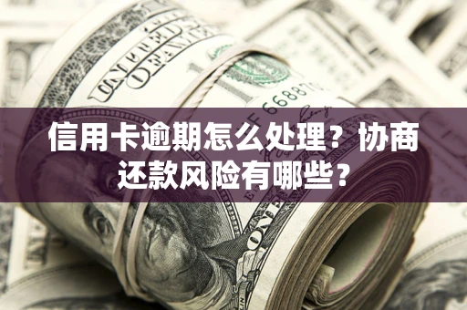 武汉信用卡逾期怎么处理？协商还款风险有哪些？